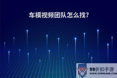 车模视频团队怎么找?