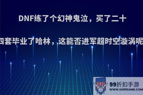 DNF练了个幻神鬼泣，买了二十四套毕业了哈林，这能否进军超时空漩涡呢?