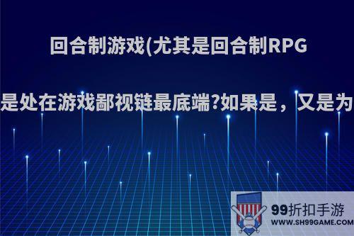 回合制游戏(尤其是回合制RPG)是不是处在游戏鄙视链最底端?如果是，又是为什么?