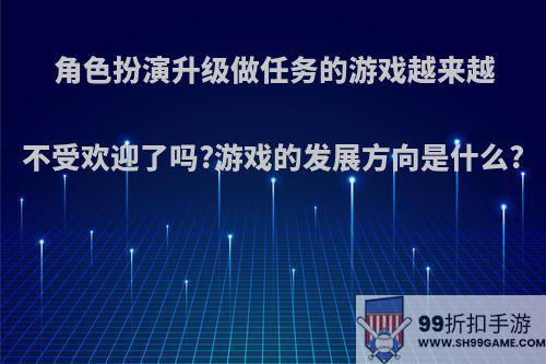 角色扮演升级做任务的游戏越来越不受欢迎了吗?游戏的发展方向是什么?