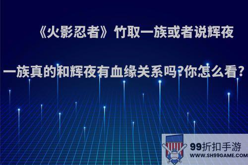 《火影忍者》竹取一族或者说辉夜一族真的和辉夜有血缘关系吗?你怎么看?