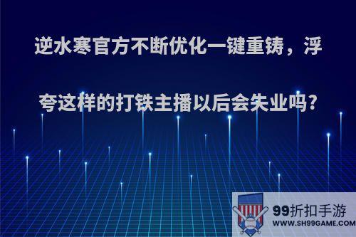 逆水寒官方不断优化一键重铸，浮夸这样的打铁主播以后会失业吗?