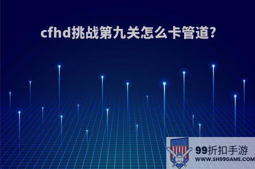 cfhd挑战第九关怎么卡管道?