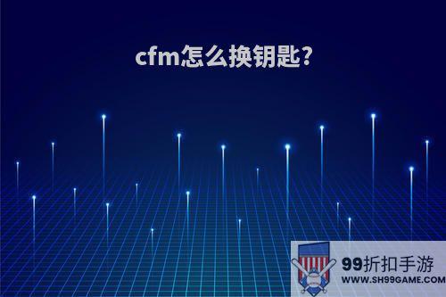 cfm怎么换钥匙?