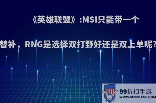 《英雄联盟》:MSI只能带一个替补，RNG是选择双打野好还是双上单呢?