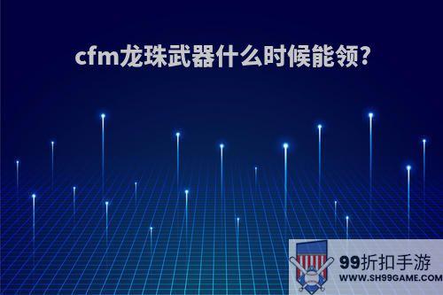 cfm龙珠武器什么时候能领?