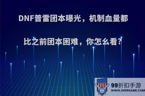 DNF普雷团本曝光，机制血量都比之前团本困难，你怎么看?