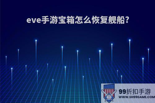 eve手游宝箱怎么恢复舰船?