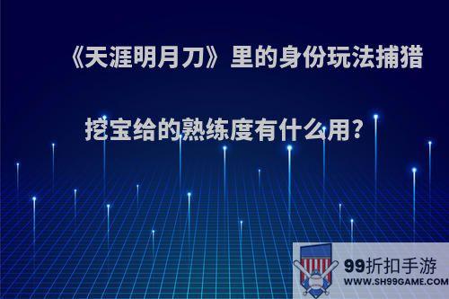 《天涯明月刀》里的身份玩法捕猎挖宝给的熟练度有什么用?