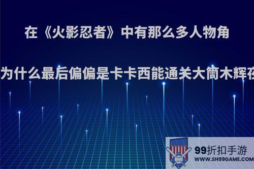 在《火影忍者》中有那么多人物角色，为什么最后偏偏是卡卡西能通关大筒木辉夜呢?