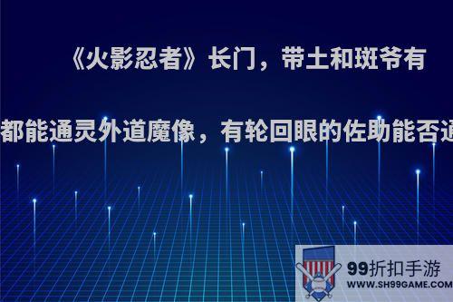 《火影忍者》长门，带土和斑爷有轮回眼时都能通灵外道魔像，有轮回眼的佐助能否通灵外道?