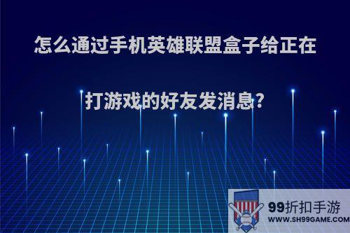 怎么通过手机英雄联盟盒子给正在打游戏的好友发消息?