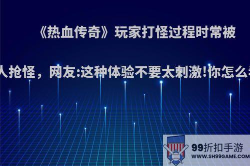 《热血传奇》玩家打怪过程时常被别人抢怪，网友:这种体验不要太刺激!你怎么看?