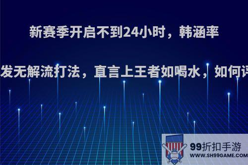 新赛季开启不到24小时，韩涵率先开发无解流打法，直言上王者如喝水，如何评价?