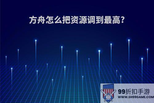 方舟怎么把资源调到最高?