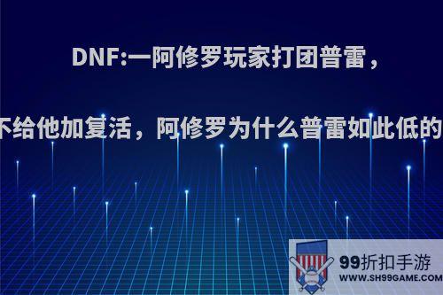 DNF:一阿修罗玩家打团普雷，奶从不给他加复活，阿修罗为什么普雷如此低的地位?