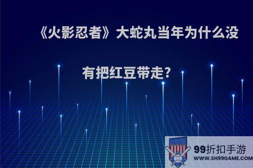 《火影忍者》大蛇丸当年为什么没有把红豆带走?