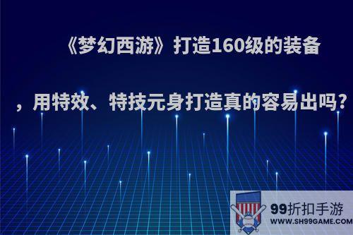 《梦幻西游》打造160级的装备，用特效、特技元身打造真的容易出吗?