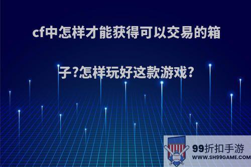 cf中怎样才能获得可以交易的箱子?怎样玩好这款游戏?