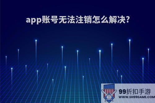 app账号无法注销怎么解决?