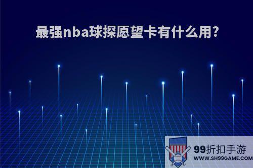 最强nba球探愿望卡有什么用?