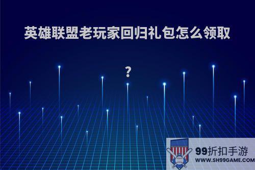 英雄联盟老玩家回归礼包怎么领取?