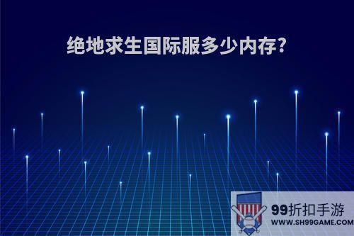 绝地求生国际服多少内存?
