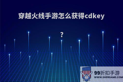 穿越火线手游怎么获得cdkey?