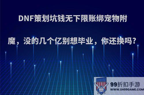 DNF策划坑钱无下限账绑宠物附魔，没的几个亿别想毕业，你还换吗?
