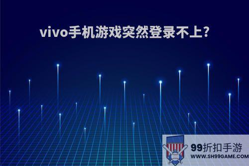 vivo手机游戏突然登录不上?