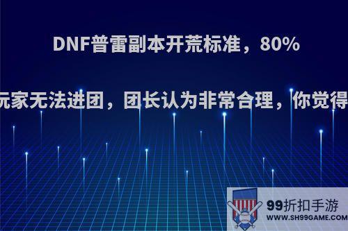 DNF普雷副本开荒标准，80%的玩家无法进团，团长认为非常合理，你觉得呢?