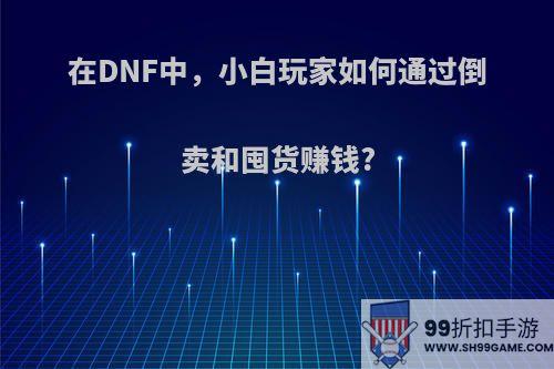 在DNF中，小白玩家如何通过倒卖和囤货赚钱?