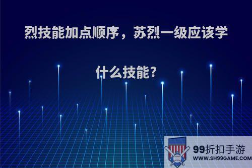 烈技能加点顺序，苏烈一级应该学什么技能?