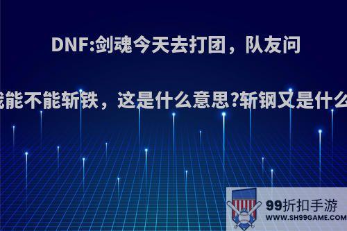 DNF:剑魂今天去打团，队友问我能不能斩铁，这是什么意思?斩钢又是什么?