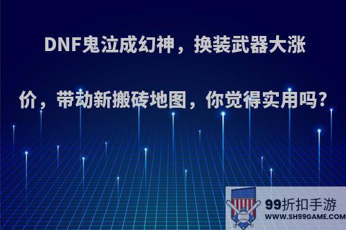 DNF鬼泣成幻神，换装武器大涨价，带动新搬砖地图，你觉得实用吗?