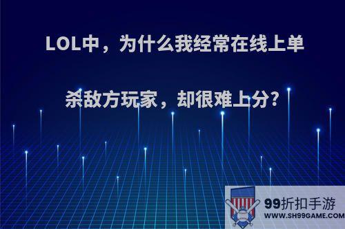 LOL中，为什么我经常在线上单杀敌方玩家，却很难上分?