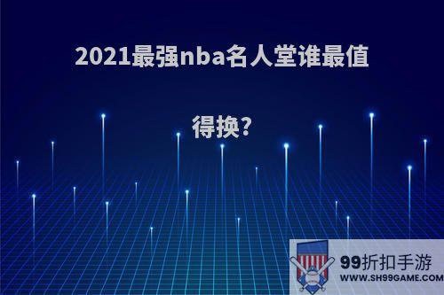 2021最强nba名人堂谁最值得换?