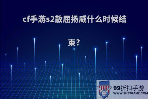 cf手游s2散屈扬威什么时候结束?