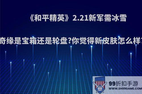 《和平精英》2.21新军需冰雪奇缘是宝箱还是轮盘?你觉得新皮肤怎么样?