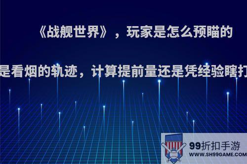 《战舰世界》，玩家是怎么预瞄的?是看烟的轨迹，计算提前量还是凭经验瞎打?