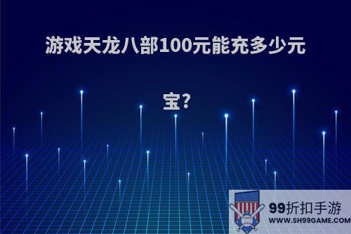 游戏天龙八部100元能充多少元宝?