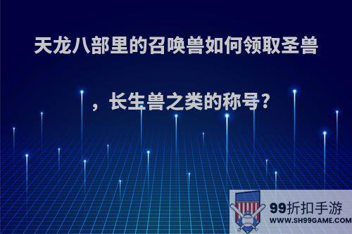 天龙八部里的召唤兽如何领取圣兽，长生兽之类的称号?