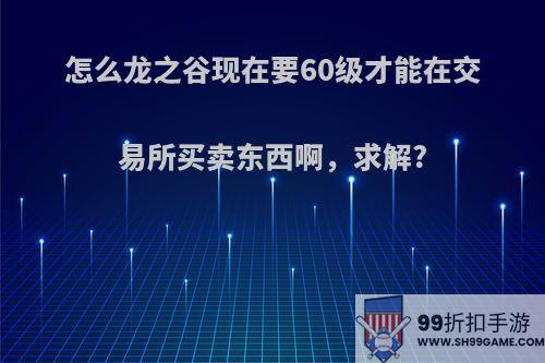 怎么龙之谷现在要60级才能在交易所买卖东西啊，求解?