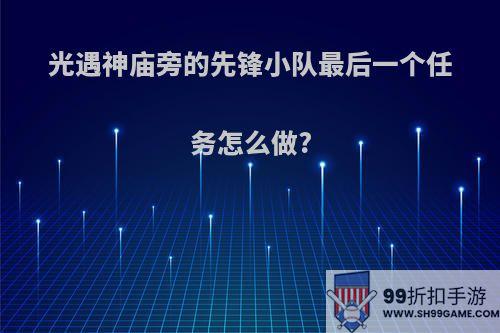 光遇神庙旁的先锋小队最后一个任务怎么做?