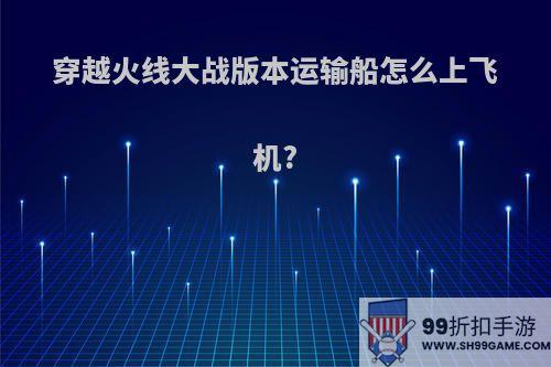 穿越火线大战版本运输船怎么上飞机?