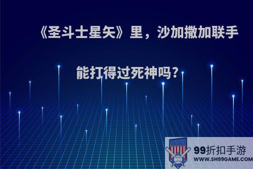 《圣斗士星矢》里，沙加撒加联手能打得过死神吗?