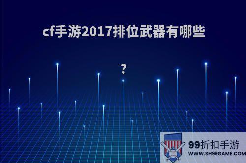 cf手游2017排位武器有哪些?