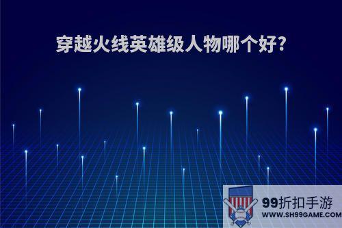 穿越火线英雄级人物哪个好?