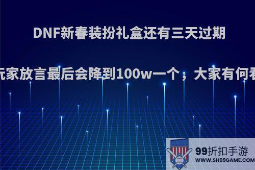 DNF新春装扮礼盒还有三天过期，玩家放言最后会降到100w一个，大家有何看法?