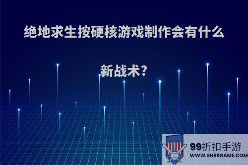 绝地求生按硬核游戏制作会有什么新战术?